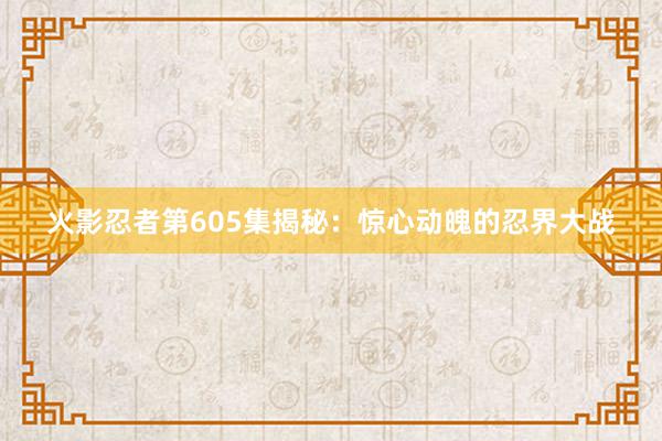 火影忍者第605集揭秘：惊心动魄的忍界大战