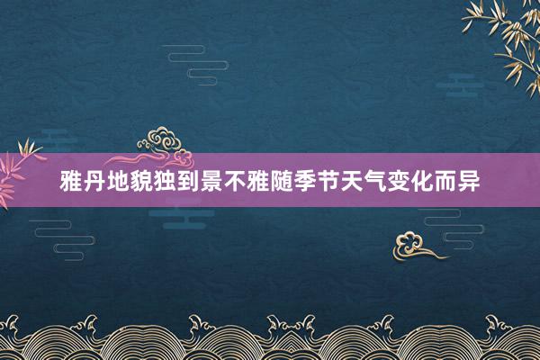 雅丹地貌独到景不雅随季节天气变化而异