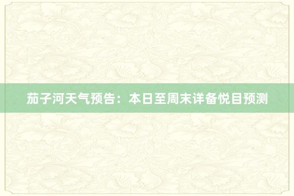 茄子河天气预告：本日至周末详备悦目预测